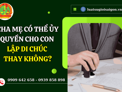 Cha mẹ có thể ủy quyền cho con lập di chúc thay không?