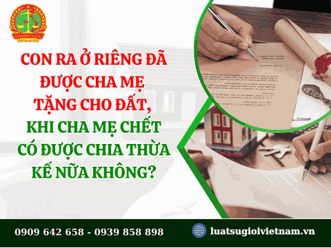 Con ra ở riêng đã được cha mẹ tặng cho đất, khi cha mẹ chết có được chia thừa kế nữa không?