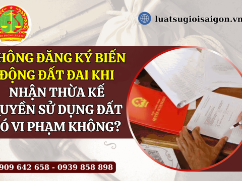 Không đăng ký biến động đất đai khi nhận thừa kế quyền sử dụng đất có vi phạm không?