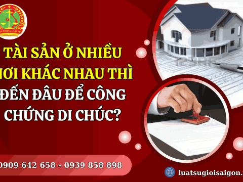 Tài sản ở nhiều nơi khác nhau thì đến đâu để công chứng di chúc?