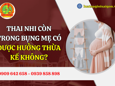 Thai nhi còn trong bụng mẹ có được hưởng thừa kế không?